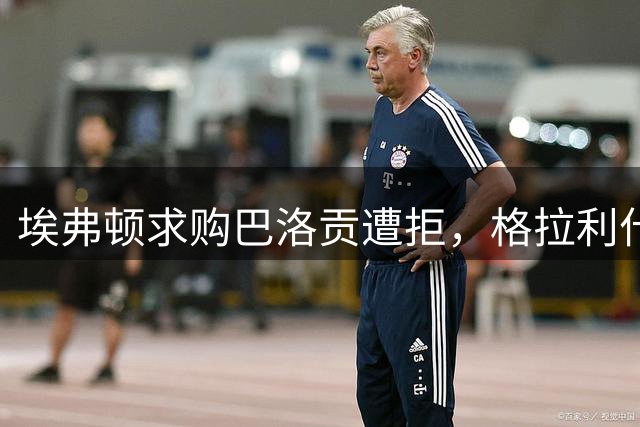 埃弗顿求购巴洛贡遭拒，格拉利什租借加盟